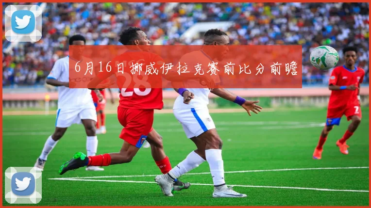 6月16日挪威伊拉克赛前比分前瞻