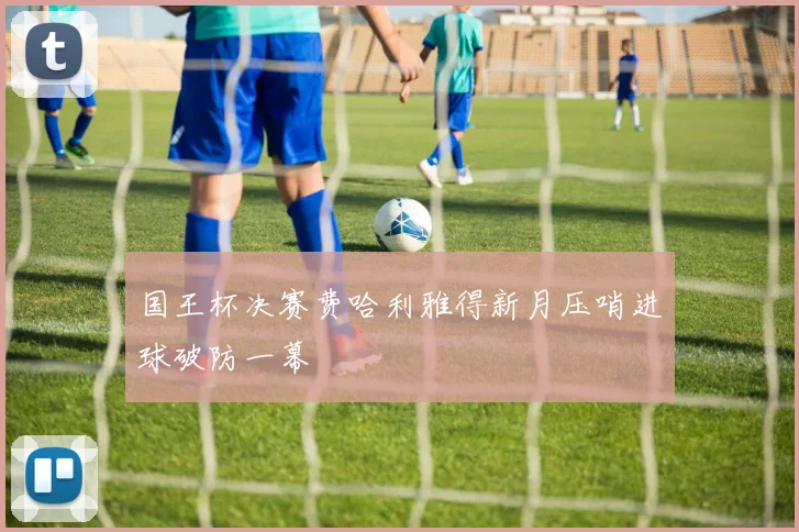国王杯决赛费哈利雅得新月压哨进球破防一幕
