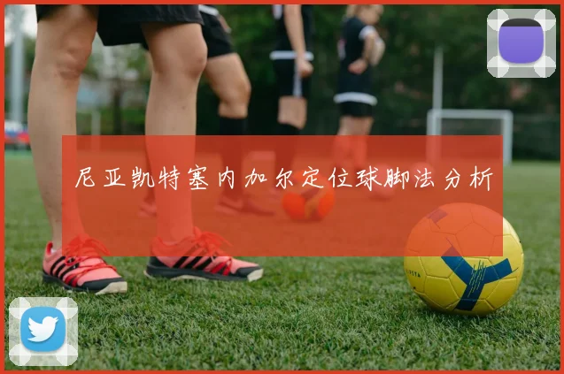 尼亚凯特塞内加尔定位球脚法分析