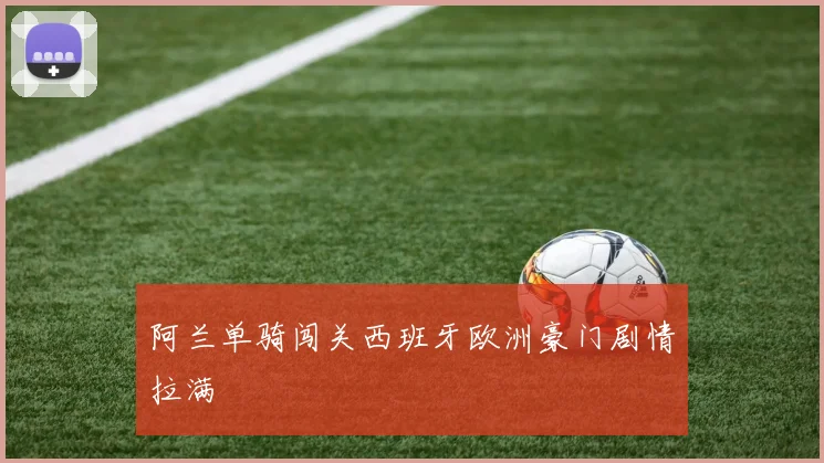 阿兰单骑闯关西班牙欧洲豪门剧情拉满