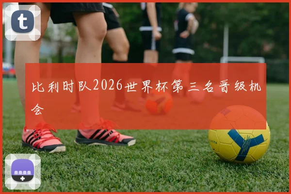 比利时队2026世界杯第三名晋级机会