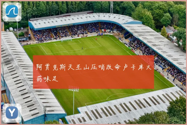 阿贾克斯天王山压哨改命卢卡库火药味足