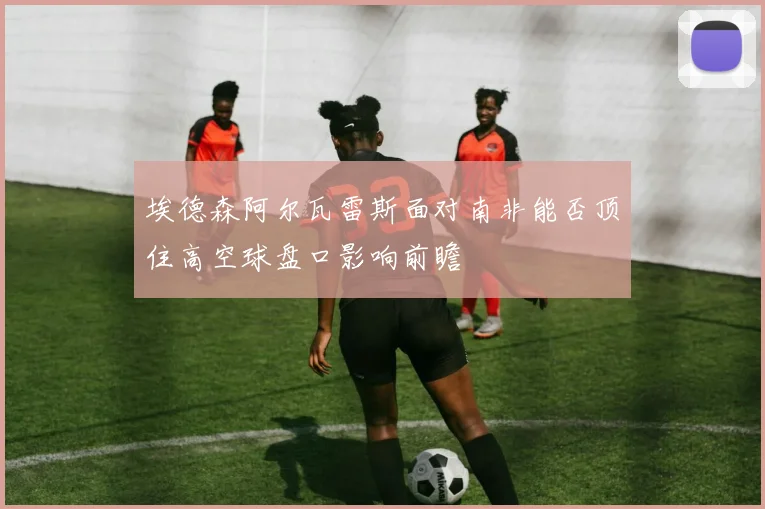 埃德森阿尔瓦雷斯面对南非能否顶住高空球盘口影响前瞻