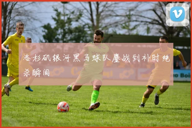 洛杉矶银河黑马球队鏖战到补时绝杀瞬间