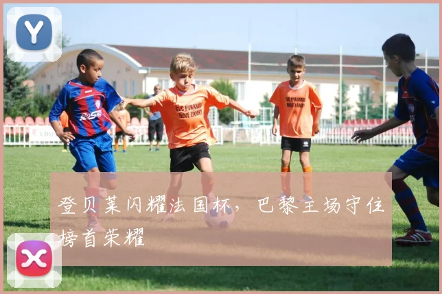登贝莱闪耀法国杯，巴黎主场守住榜首荣耀