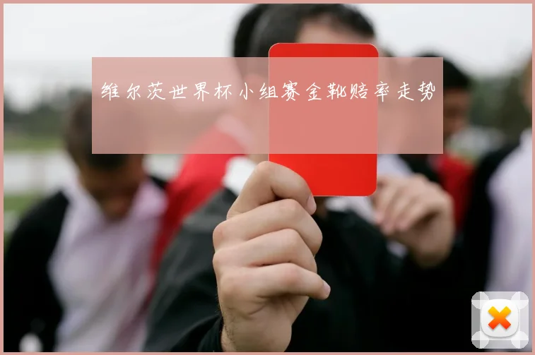 维尔茨世界杯小组赛金靴赔率走势