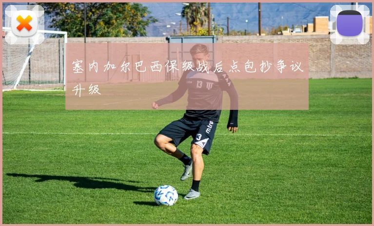 塞内加尔巴西保级战后点包抄争议升级