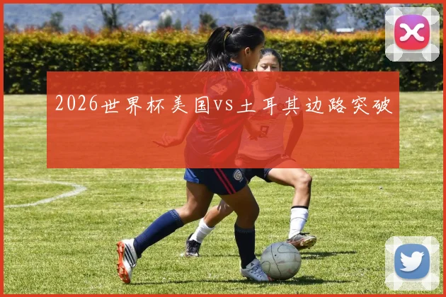 2026世界杯美国vs土耳其边路突破
