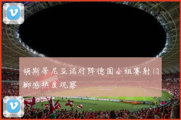 胡斯蒂尼亚诺对阵德国小组赛射门脚感热度观察