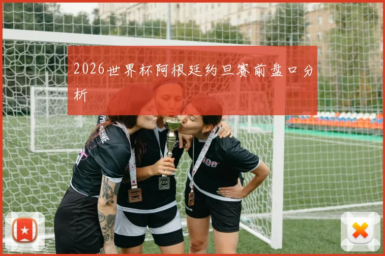 2026世界杯阿根廷约旦赛前盘口分析