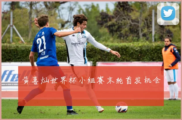 黄喜灿世界杯小组赛末轮首发机会