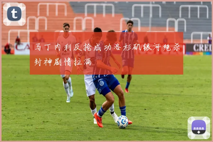马丁内利反抢成功洛杉矶银河绝杀封神剧情拉满