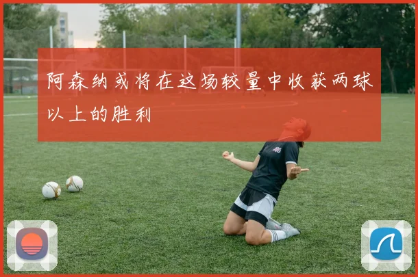 阿森纳或将在这场较量中收获两球以上的胜利