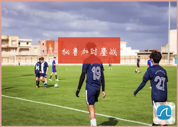 秘鲁加时鏖战