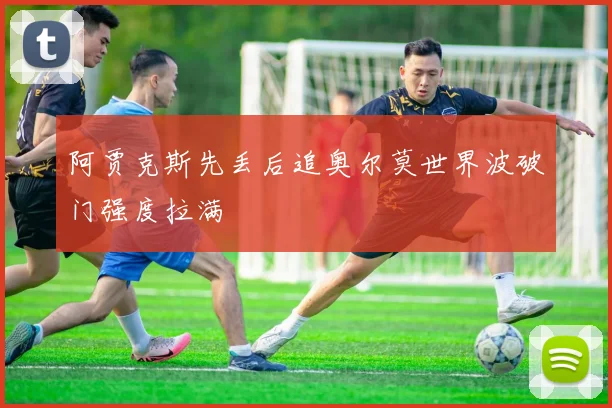 阿贾克斯先丢后追奥尔莫世界波破门强度拉满