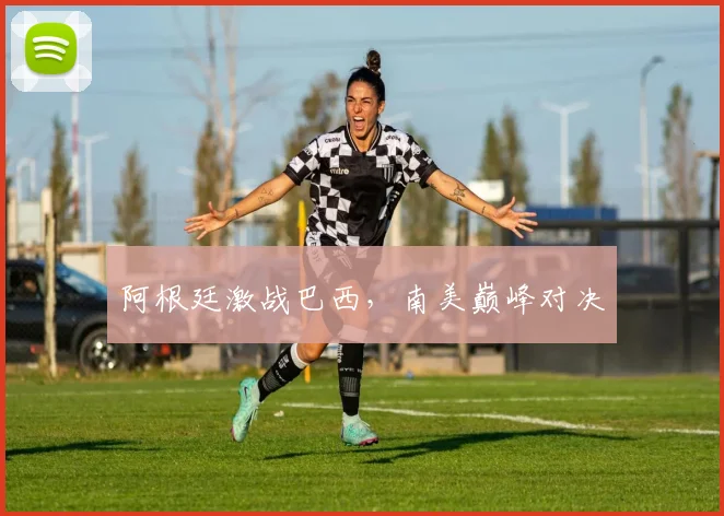 阿根廷激战巴西，南美巅峰对决