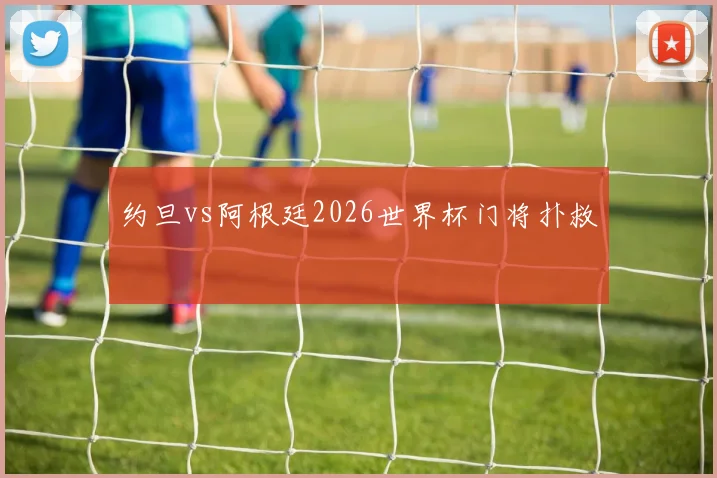 约旦vs阿根廷2026世界杯门将扑救