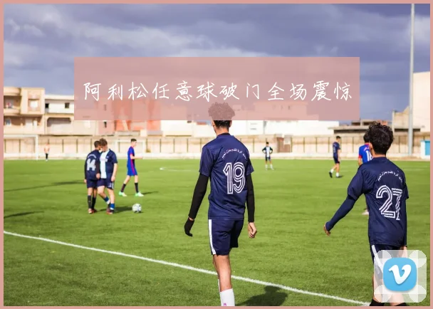 阿利松任意球破门全场震惊