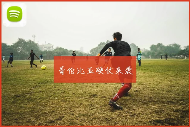 哥伦比亚硬仗来袭