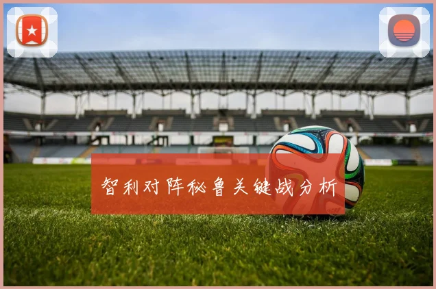 智利对阵秘鲁关键战分析