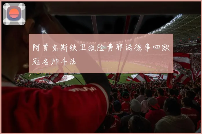 阿贾克斯铁卫救险费耶诺德争四欧冠名帅斗法