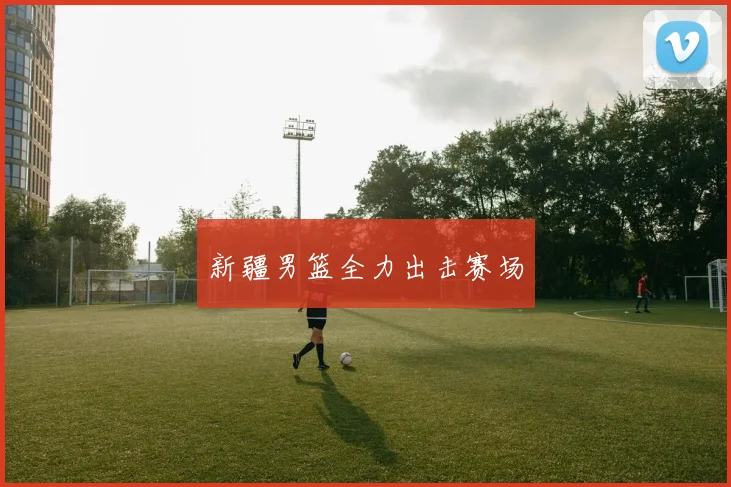 新疆男篮全力出击赛场