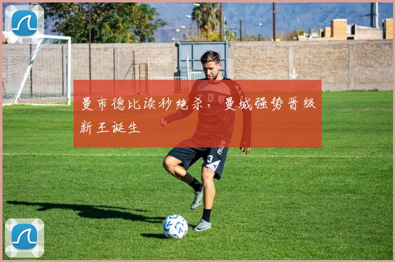 曼市德比读秒绝杀，曼城强势晋级新王诞生