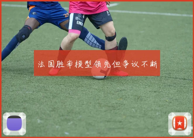 法国胜率模型领先但争议不断