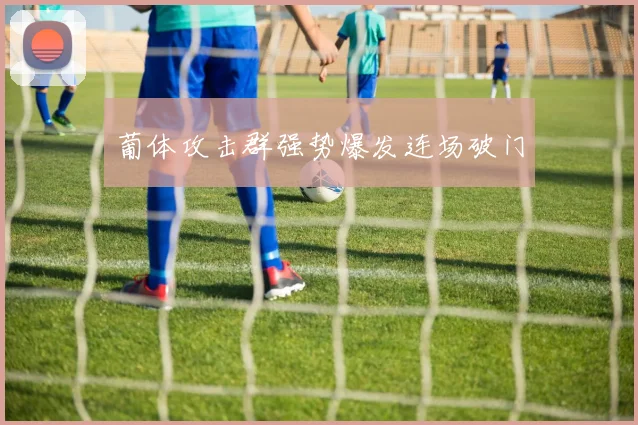 葡体攻击群强势爆发连场破门