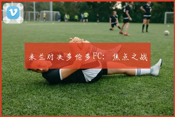米兰对决多伦多FC：焦点之战