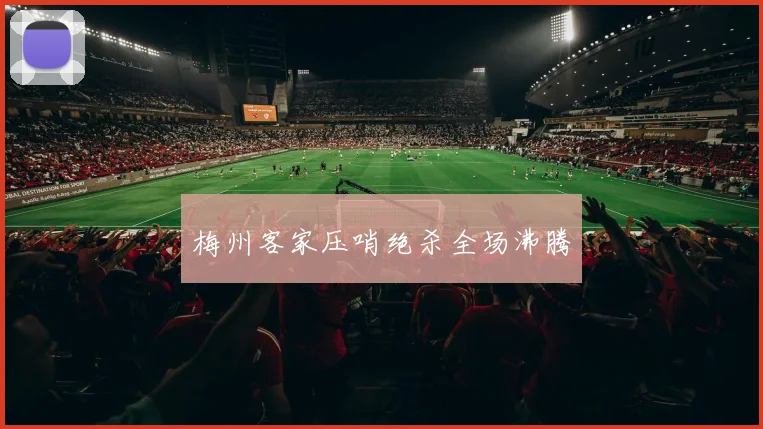 梅州客家压哨绝杀全场沸腾