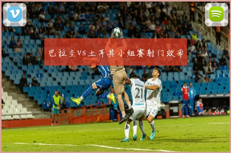 巴拉圭vs土耳其小组赛射门效率