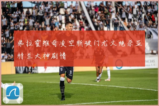 弗拉霍维奇凌空斩破门尤文绝杀亚特兰大神剧情