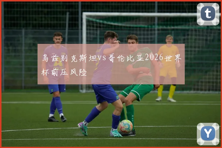 乌兹别克斯坦vs哥伦比亚2026世界杯前压风险