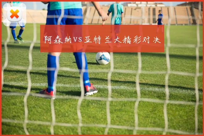 阿森纳vs亚特兰大精彩对决
