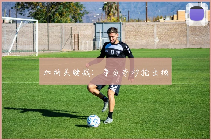 加纳关键战：争分夺秒抢出线