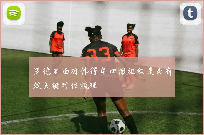 罗德里面对佛得角回撤组织是否有效关键对位梳理