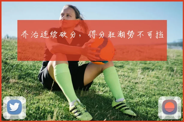 乔治连续砍分，得分狂潮势不可挡