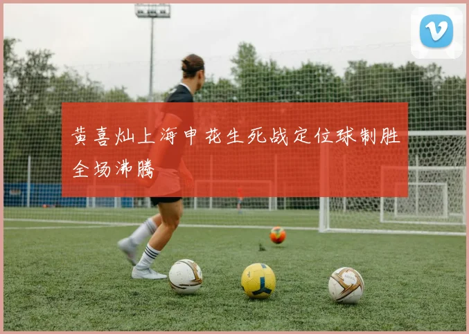 黄喜灿上海申花生死战定位球制胜全场沸腾