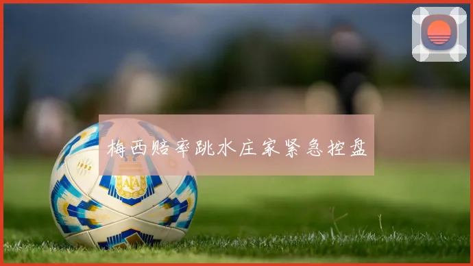 梅西赔率跳水庄家紧急控盘