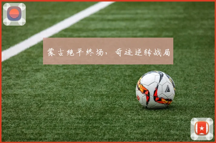 蒙古绝平终场，奇迹逆转战局