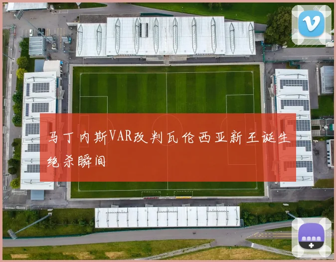 马丁内斯VAR改判瓦伦西亚新王诞生绝杀瞬间