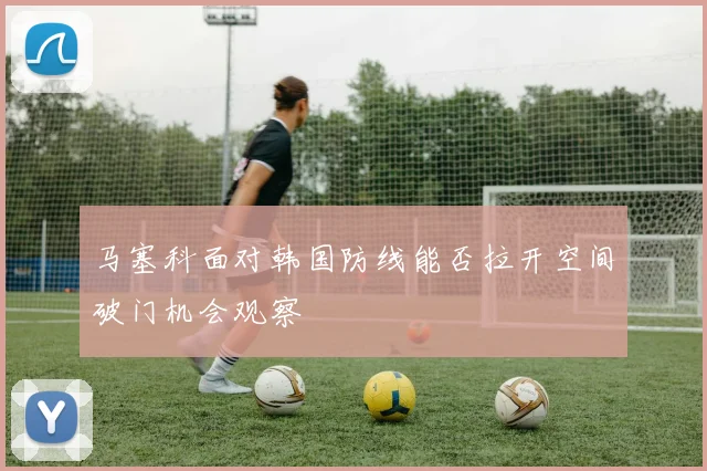 马塞科面对韩国防线能否拉开空间破门机会观察