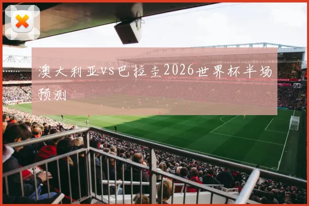 澳大利亚vs巴拉圭2026世界杯半场预测