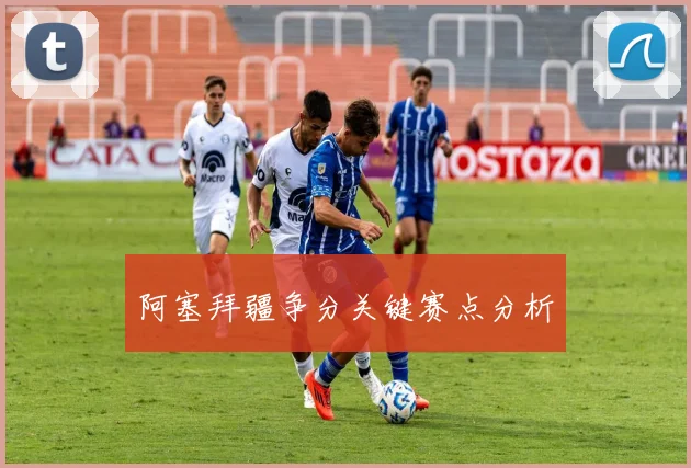 阿塞拜疆争分关键赛点分析