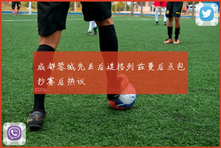 成都蓉城先丢后追格列兹曼后点包抄赛后热议