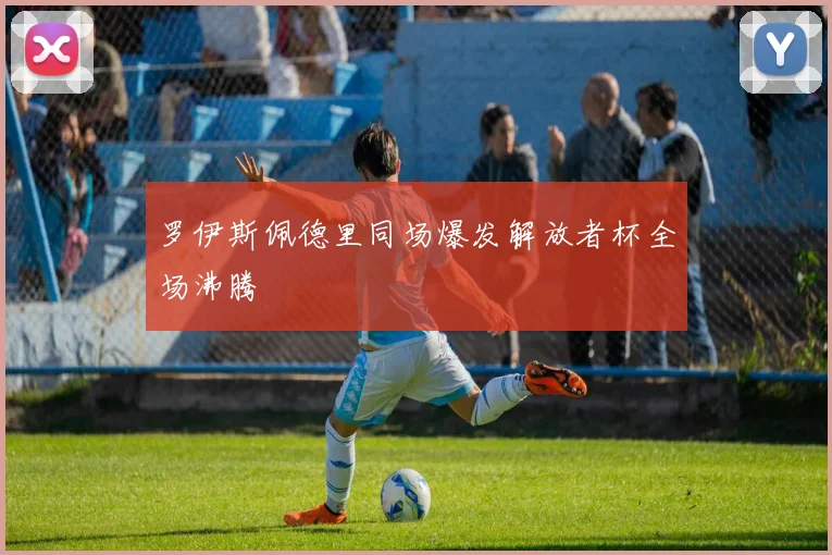 罗伊斯佩德里同场爆发解放者杯全场沸腾