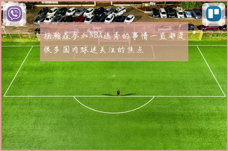杨瀚森参加NBA选秀的事情一直都是很多国内球迷关注的焦点
