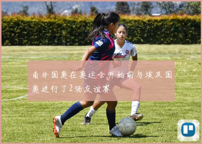 南非国奥在奥运会开始前与埃及国奥进行了2场友谊赛