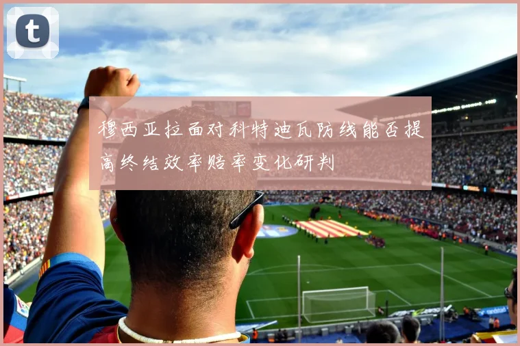 穆西亚拉面对科特迪瓦防线能否提高终结效率赔率变化研判